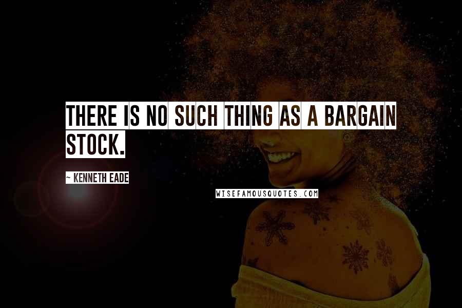 Kenneth Eade Quotes: There is no such thing as a bargain stock.