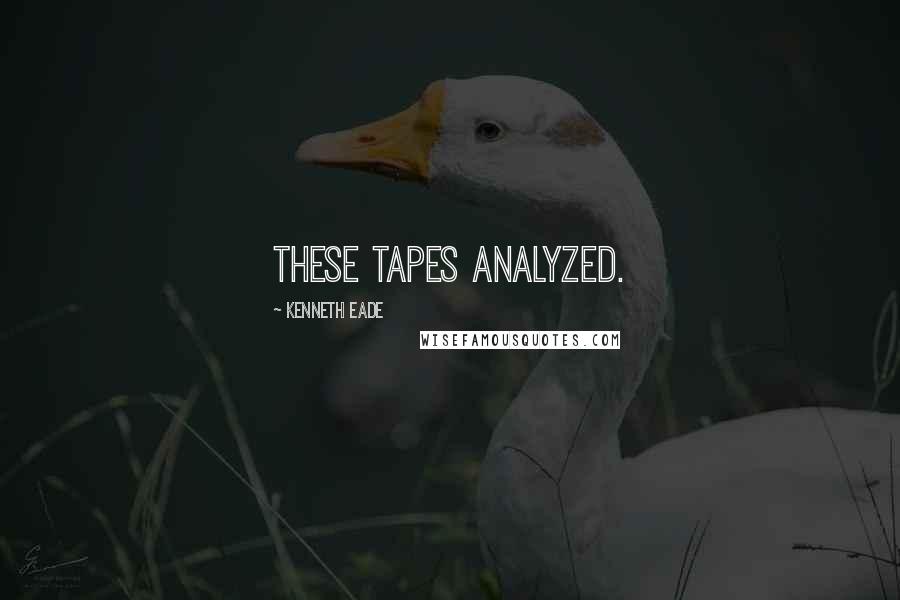 Kenneth Eade Quotes: these tapes analyzed.
