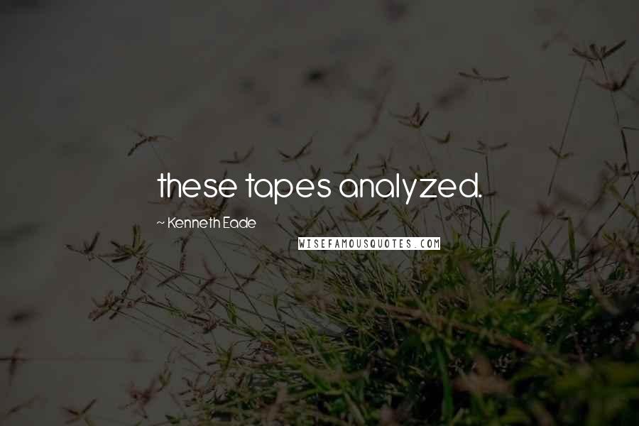 Kenneth Eade Quotes: these tapes analyzed.