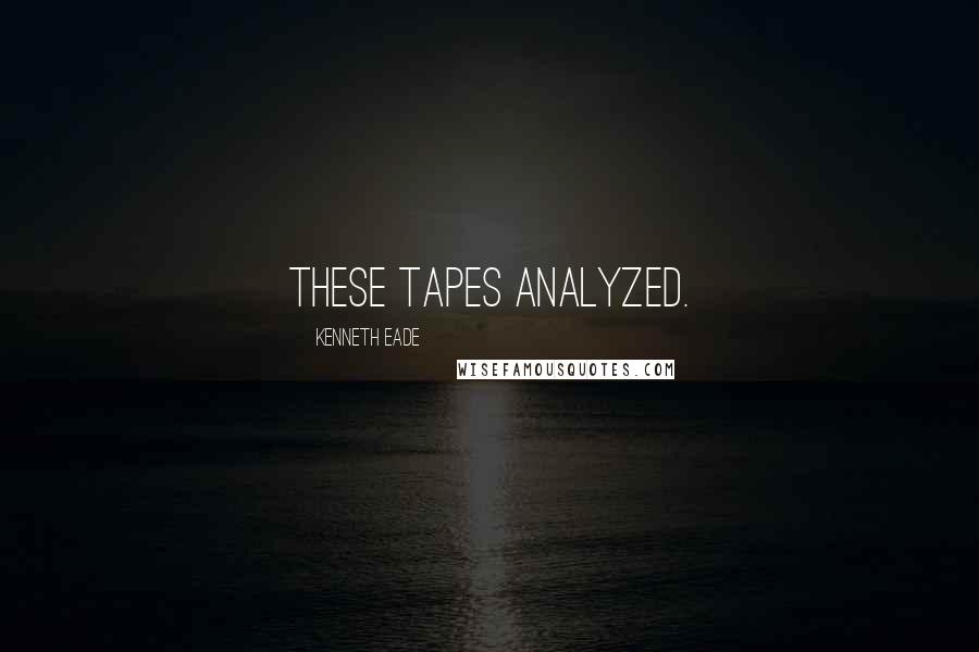 Kenneth Eade Quotes: these tapes analyzed.