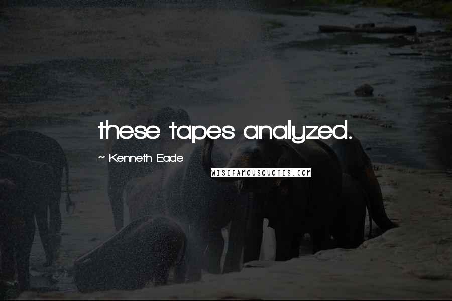 Kenneth Eade Quotes: these tapes analyzed.