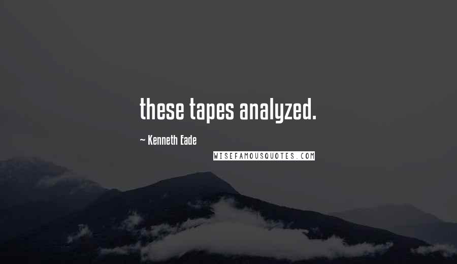 Kenneth Eade Quotes: these tapes analyzed.