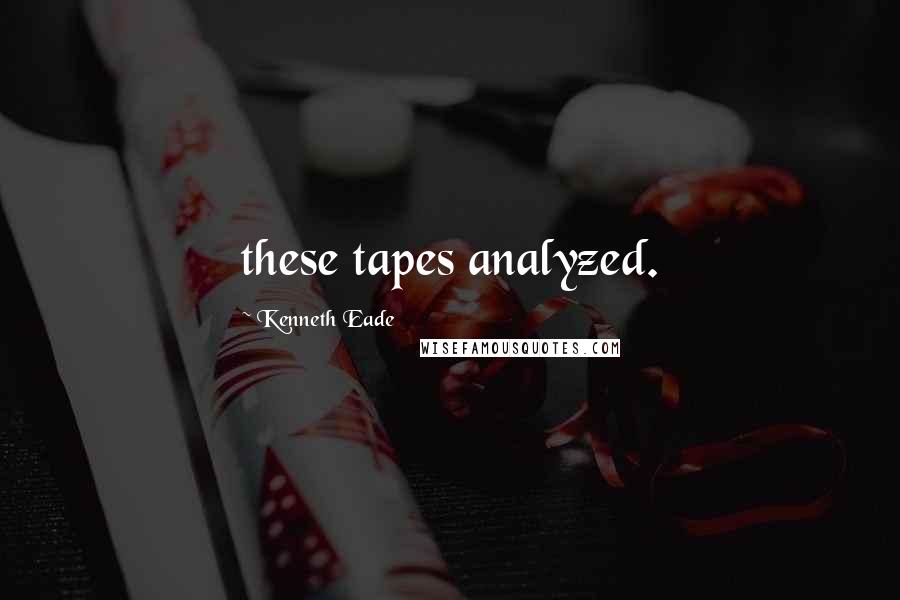 Kenneth Eade Quotes: these tapes analyzed.