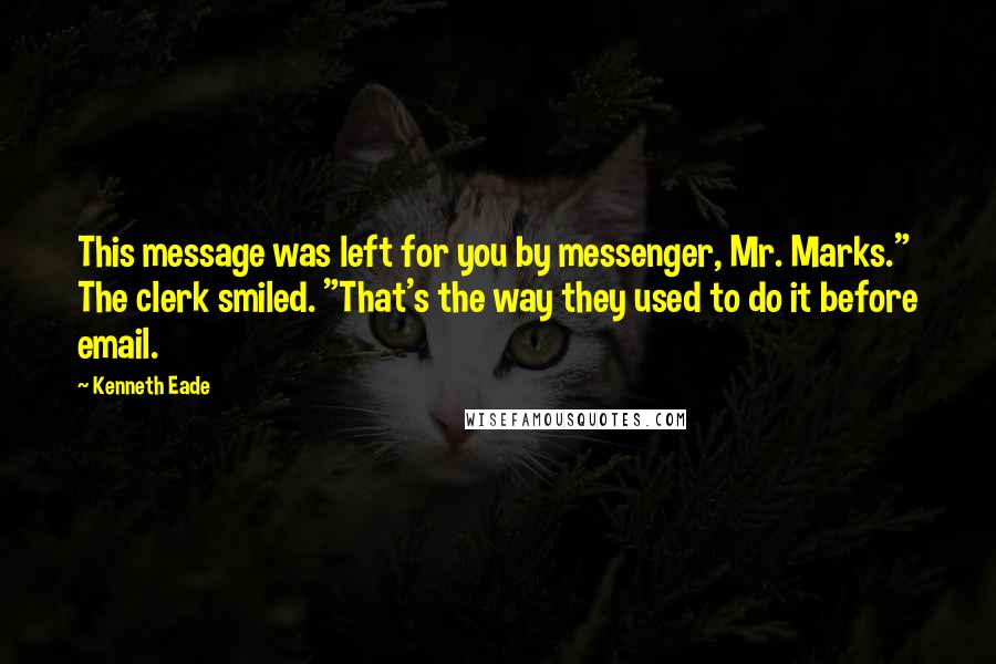 Kenneth Eade Quotes: This message was left for you by messenger, Mr. Marks." The clerk smiled. "That's the way they used to do it before email.