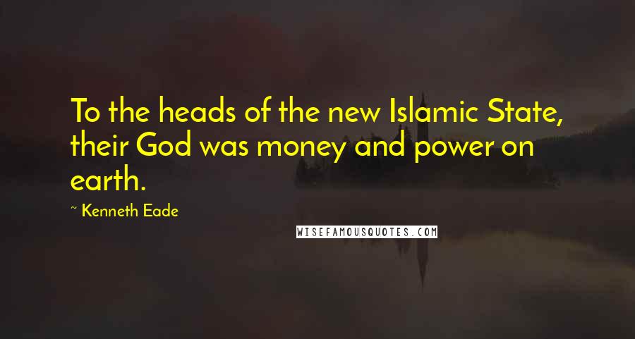 Kenneth Eade Quotes: To the heads of the new Islamic State, their God was money and power on earth.