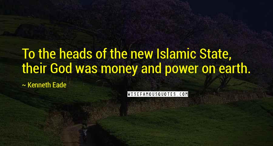 Kenneth Eade Quotes: To the heads of the new Islamic State, their God was money and power on earth.