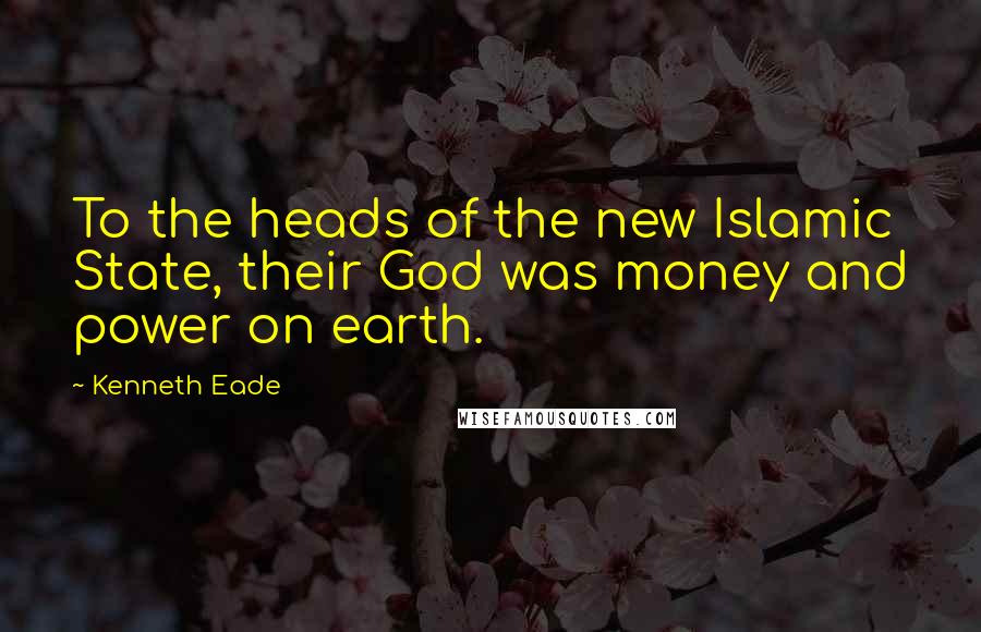 Kenneth Eade Quotes: To the heads of the new Islamic State, their God was money and power on earth.