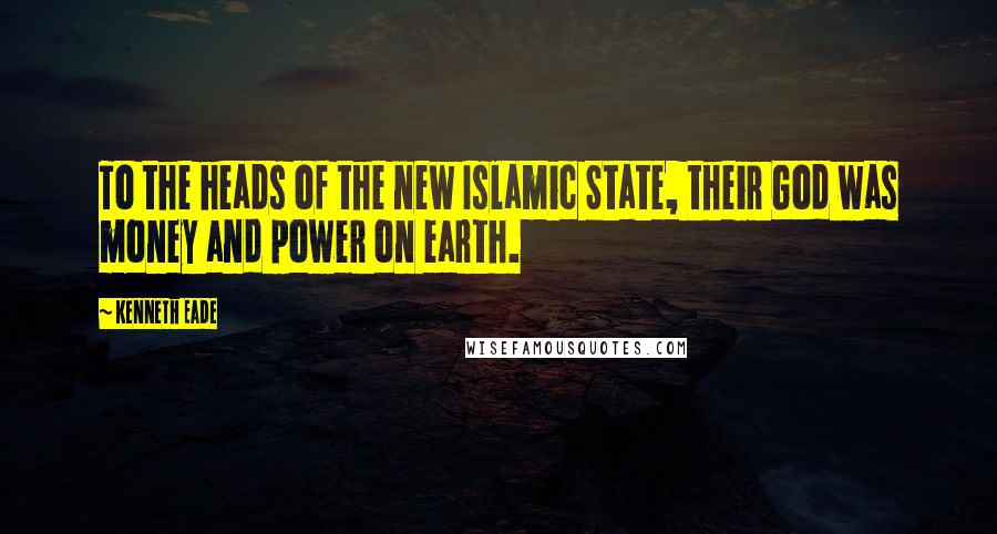 Kenneth Eade Quotes: To the heads of the new Islamic State, their God was money and power on earth.