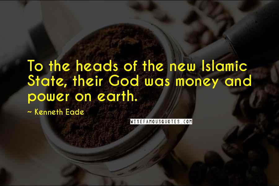 Kenneth Eade Quotes: To the heads of the new Islamic State, their God was money and power on earth.