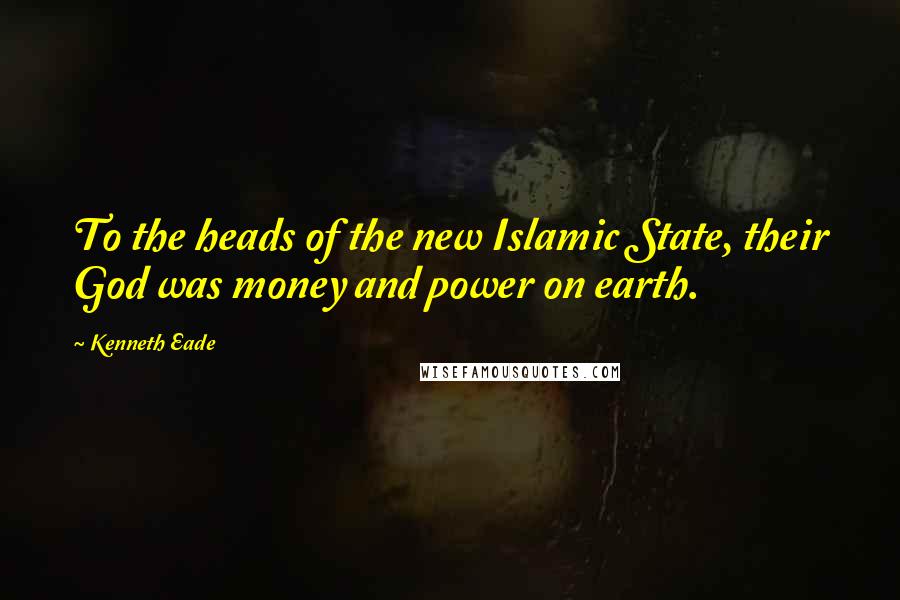 Kenneth Eade Quotes: To the heads of the new Islamic State, their God was money and power on earth.