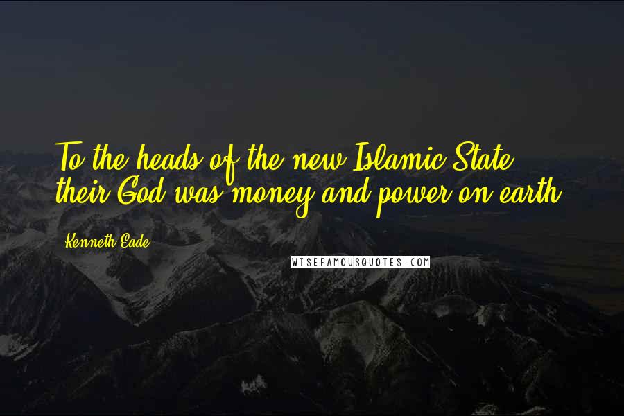 Kenneth Eade Quotes: To the heads of the new Islamic State, their God was money and power on earth.