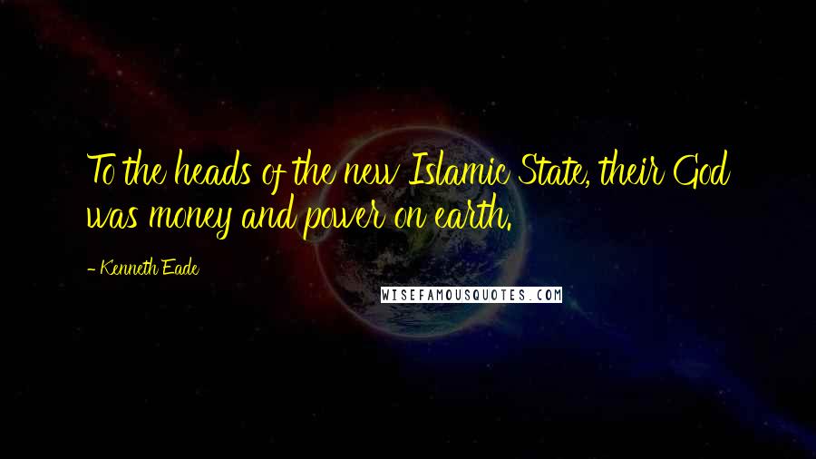 Kenneth Eade Quotes: To the heads of the new Islamic State, their God was money and power on earth.