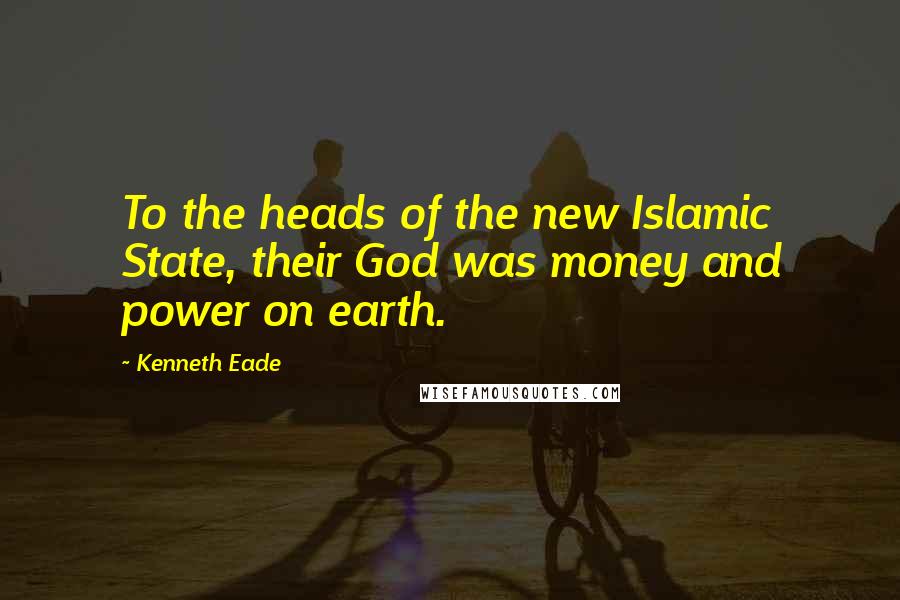 Kenneth Eade Quotes: To the heads of the new Islamic State, their God was money and power on earth.
