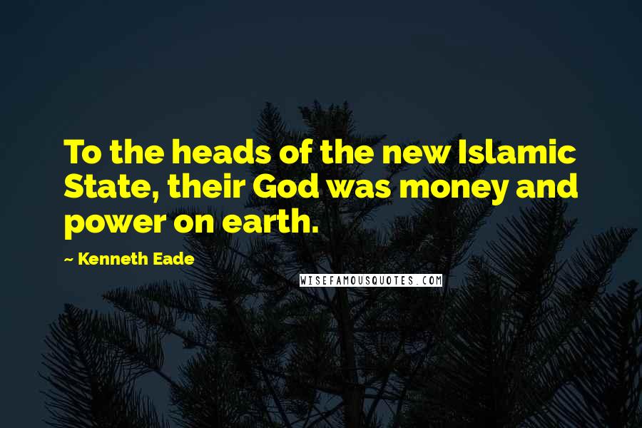 Kenneth Eade Quotes: To the heads of the new Islamic State, their God was money and power on earth.