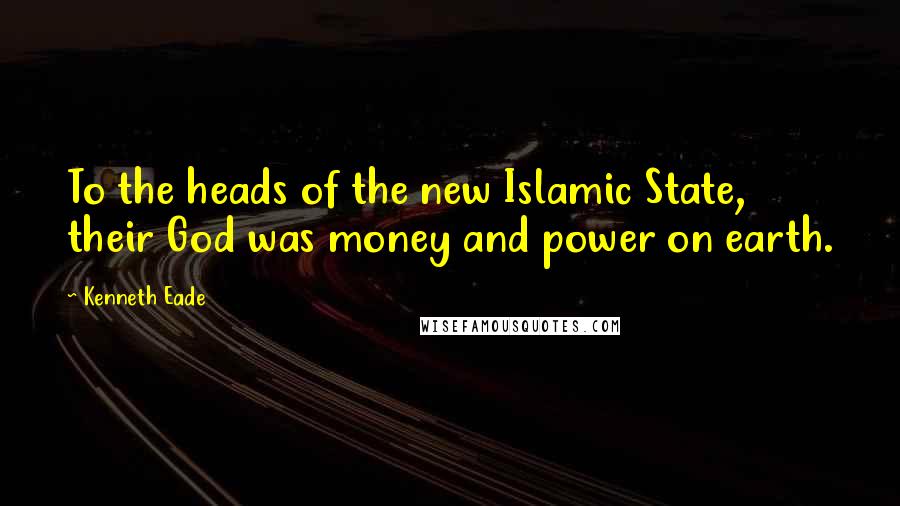 Kenneth Eade Quotes: To the heads of the new Islamic State, their God was money and power on earth.