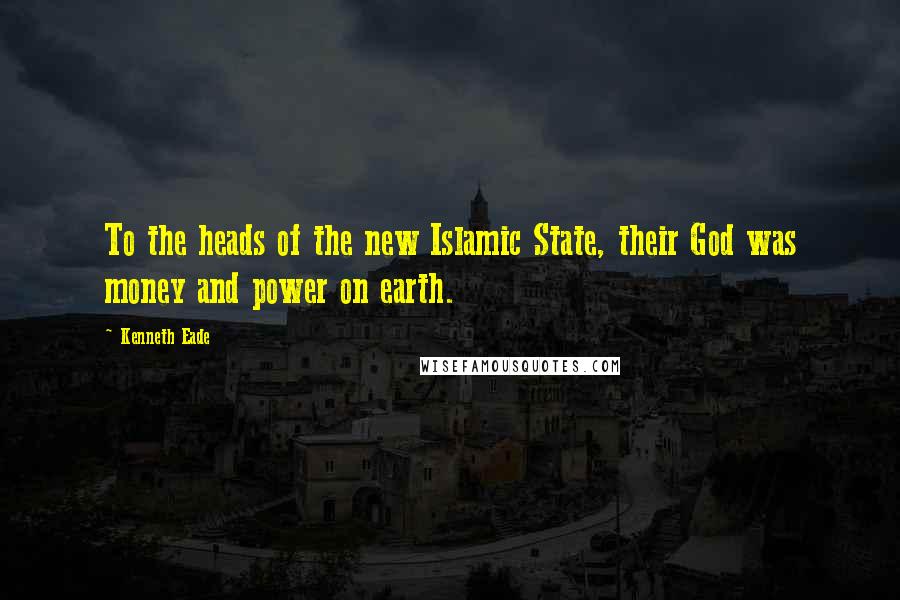 Kenneth Eade Quotes: To the heads of the new Islamic State, their God was money and power on earth.