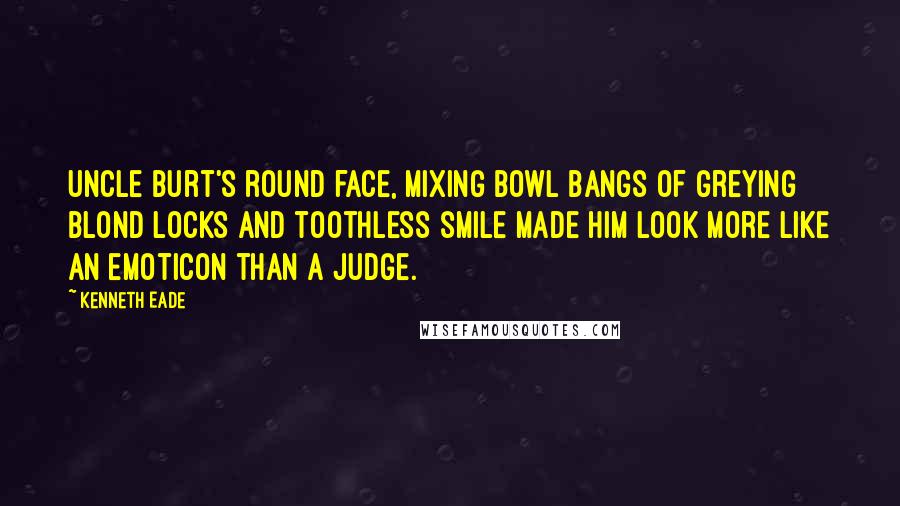 Kenneth Eade Quotes: Uncle Burt's round face, mixing bowl bangs of greying blond locks and toothless smile made him look more like an emoticon than a judge.