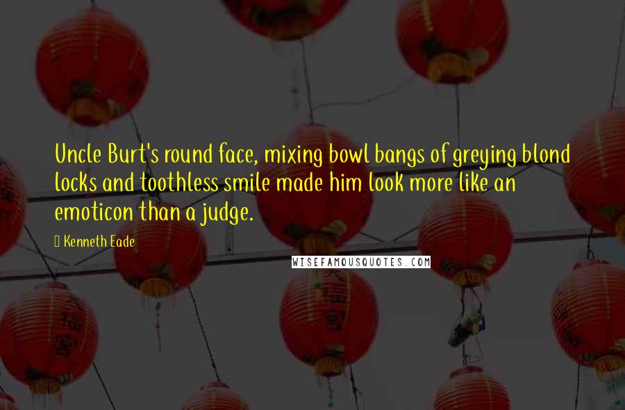 Kenneth Eade Quotes: Uncle Burt's round face, mixing bowl bangs of greying blond locks and toothless smile made him look more like an emoticon than a judge.