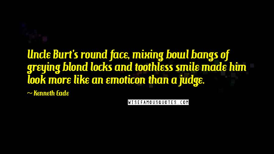 Kenneth Eade Quotes: Uncle Burt's round face, mixing bowl bangs of greying blond locks and toothless smile made him look more like an emoticon than a judge.