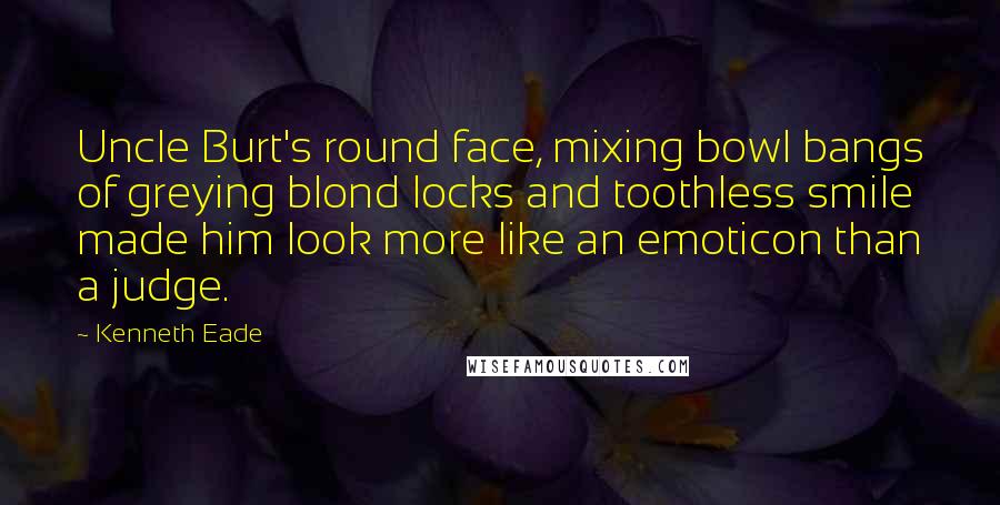 Kenneth Eade Quotes: Uncle Burt's round face, mixing bowl bangs of greying blond locks and toothless smile made him look more like an emoticon than a judge.