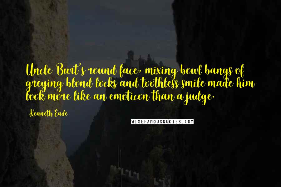 Kenneth Eade Quotes: Uncle Burt's round face, mixing bowl bangs of greying blond locks and toothless smile made him look more like an emoticon than a judge.