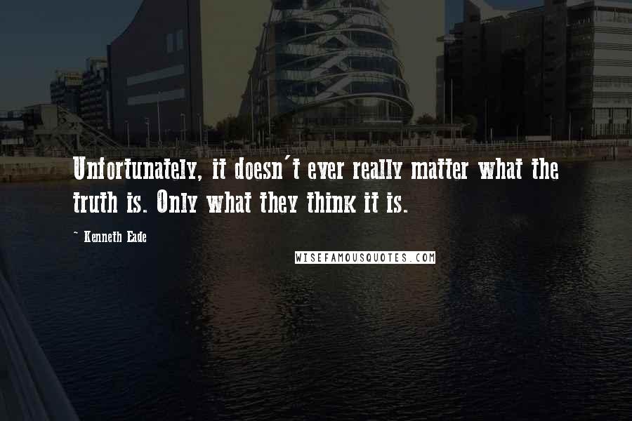 Kenneth Eade Quotes: Unfortunately, it doesn't ever really matter what the truth is. Only what they think it is.