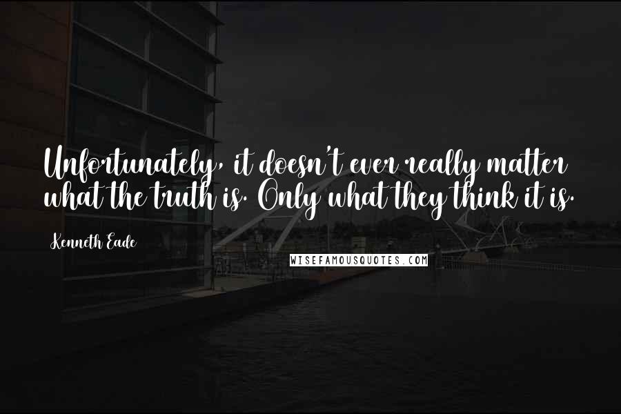 Kenneth Eade Quotes: Unfortunately, it doesn't ever really matter what the truth is. Only what they think it is.