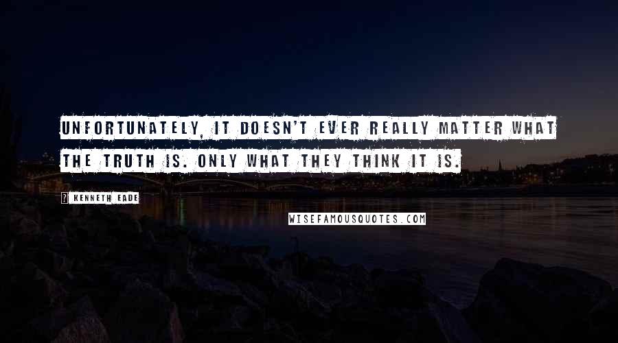 Kenneth Eade Quotes: Unfortunately, it doesn't ever really matter what the truth is. Only what they think it is.