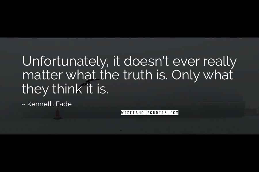 Kenneth Eade Quotes: Unfortunately, it doesn't ever really matter what the truth is. Only what they think it is.