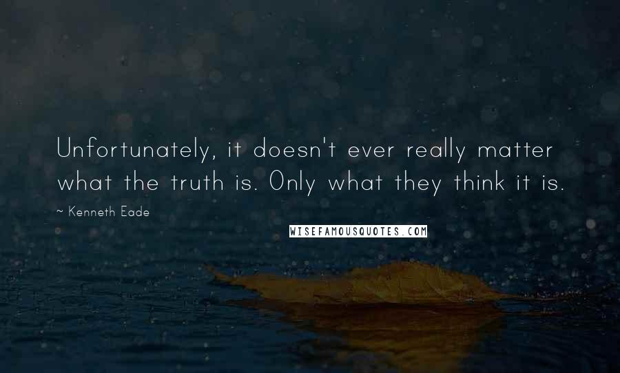 Kenneth Eade Quotes: Unfortunately, it doesn't ever really matter what the truth is. Only what they think it is.