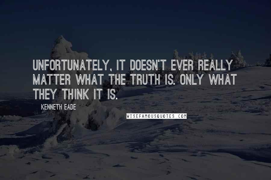 Kenneth Eade Quotes: Unfortunately, it doesn't ever really matter what the truth is. Only what they think it is.