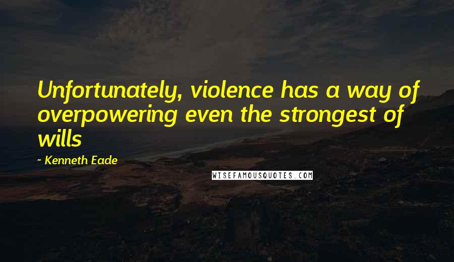 Kenneth Eade Quotes: Unfortunately, violence has a way of overpowering even the strongest of wills