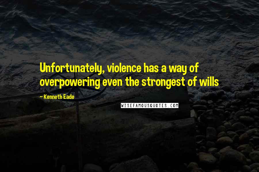Kenneth Eade Quotes: Unfortunately, violence has a way of overpowering even the strongest of wills