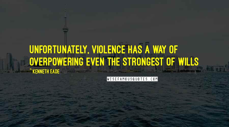Kenneth Eade Quotes: Unfortunately, violence has a way of overpowering even the strongest of wills