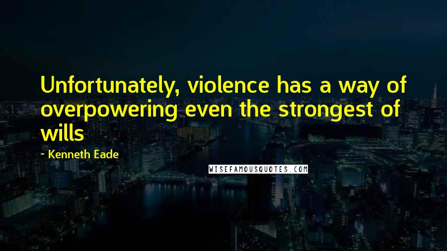 Kenneth Eade Quotes: Unfortunately, violence has a way of overpowering even the strongest of wills