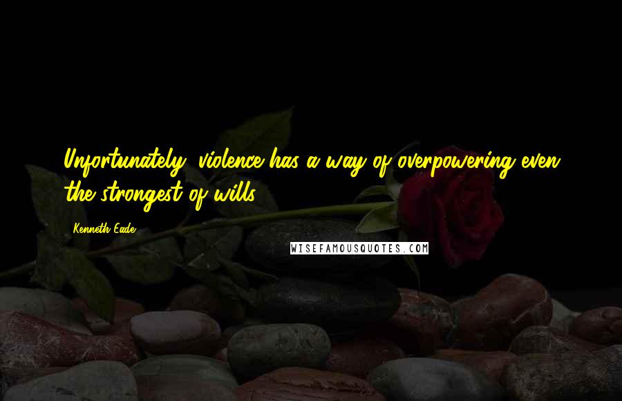 Kenneth Eade Quotes: Unfortunately, violence has a way of overpowering even the strongest of wills