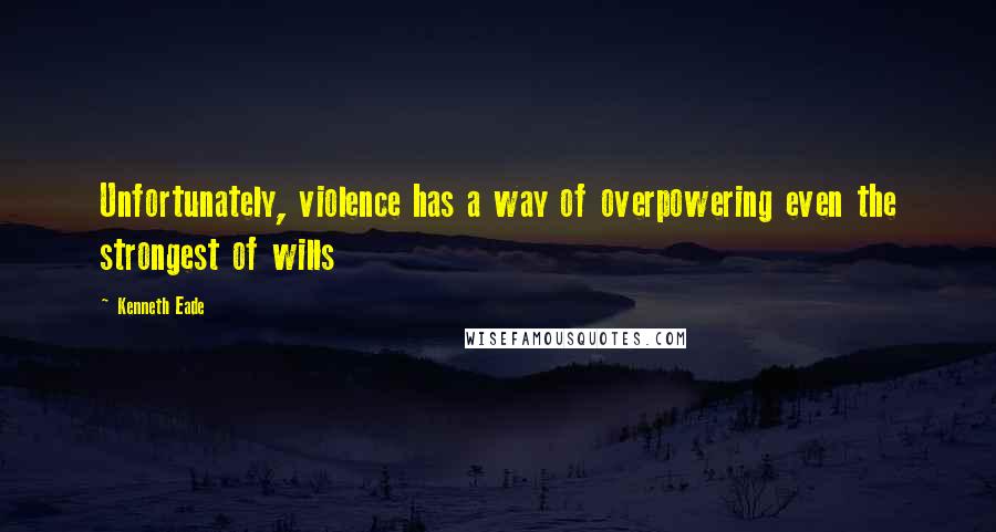 Kenneth Eade Quotes: Unfortunately, violence has a way of overpowering even the strongest of wills