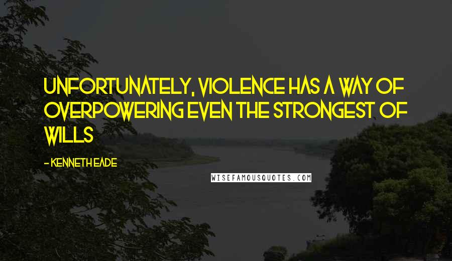 Kenneth Eade Quotes: Unfortunately, violence has a way of overpowering even the strongest of wills