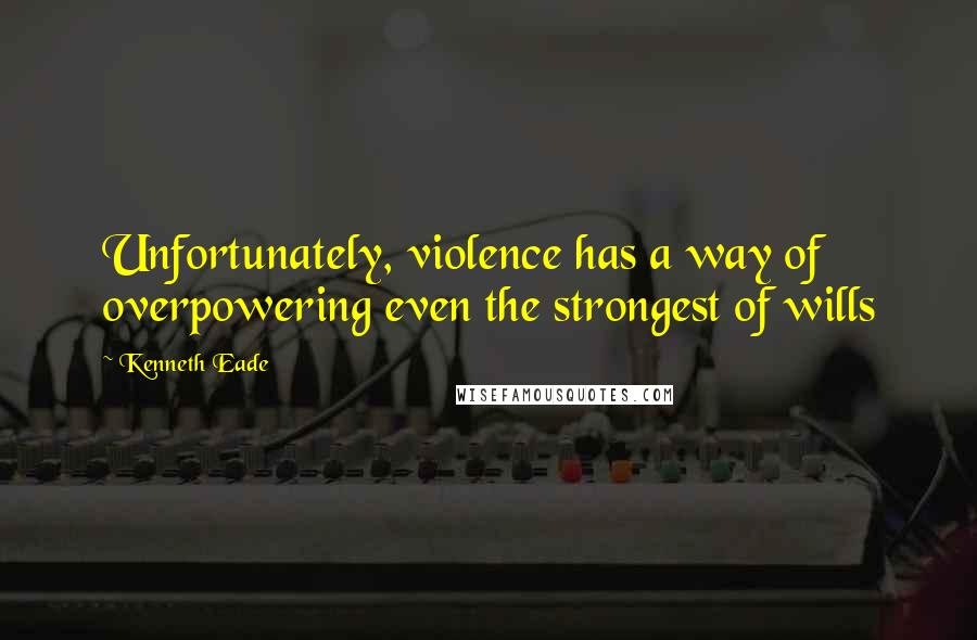 Kenneth Eade Quotes: Unfortunately, violence has a way of overpowering even the strongest of wills