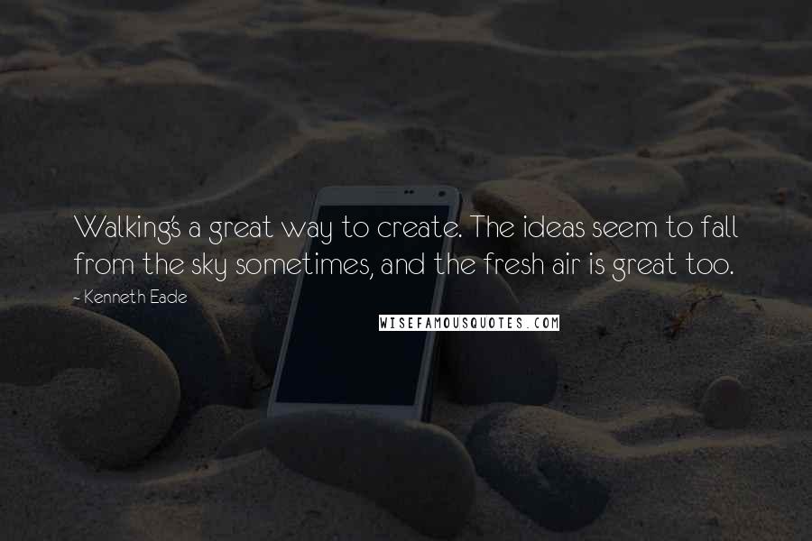 Kenneth Eade Quotes: Walking's a great way to create. The ideas seem to fall from the sky sometimes, and the fresh air is great too.