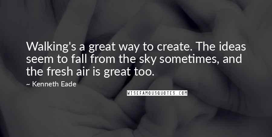 Kenneth Eade Quotes: Walking's a great way to create. The ideas seem to fall from the sky sometimes, and the fresh air is great too.