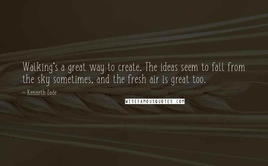 Kenneth Eade Quotes: Walking's a great way to create. The ideas seem to fall from the sky sometimes, and the fresh air is great too.