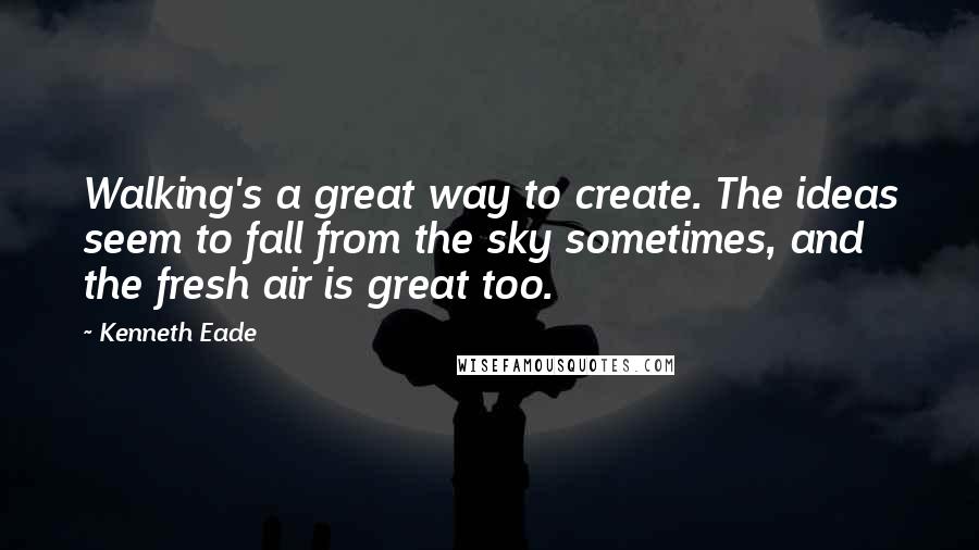 Kenneth Eade Quotes: Walking's a great way to create. The ideas seem to fall from the sky sometimes, and the fresh air is great too.