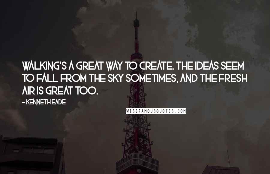 Kenneth Eade Quotes: Walking's a great way to create. The ideas seem to fall from the sky sometimes, and the fresh air is great too.