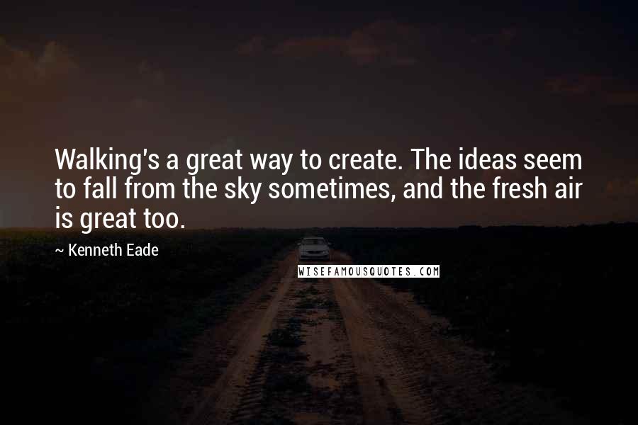 Kenneth Eade Quotes: Walking's a great way to create. The ideas seem to fall from the sky sometimes, and the fresh air is great too.