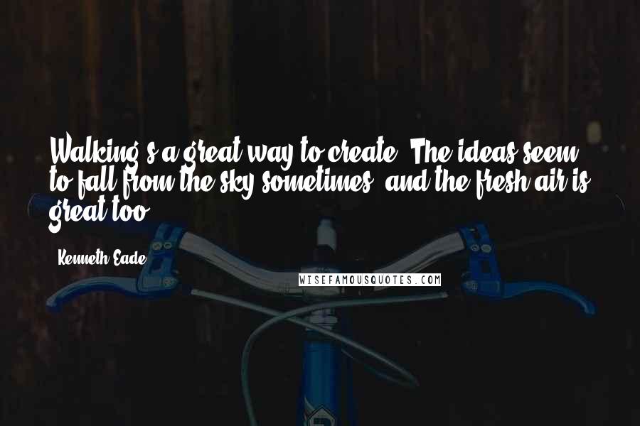 Kenneth Eade Quotes: Walking's a great way to create. The ideas seem to fall from the sky sometimes, and the fresh air is great too.