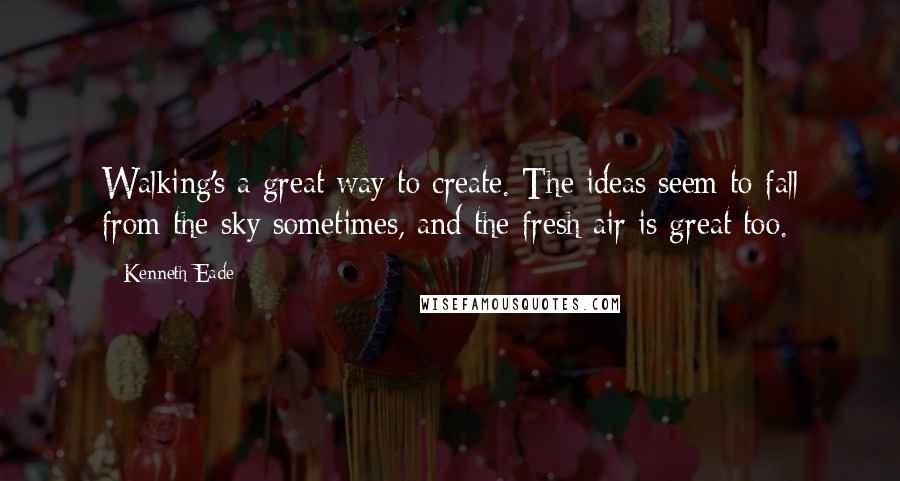 Kenneth Eade Quotes: Walking's a great way to create. The ideas seem to fall from the sky sometimes, and the fresh air is great too.