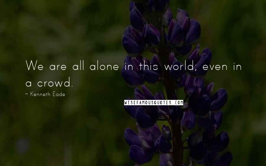 Kenneth Eade Quotes: We are all alone in this world; even in a crowd.