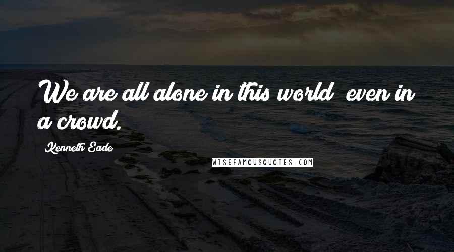 Kenneth Eade Quotes: We are all alone in this world; even in a crowd.