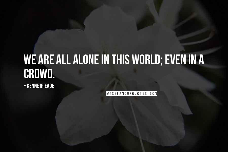 Kenneth Eade Quotes: We are all alone in this world; even in a crowd.